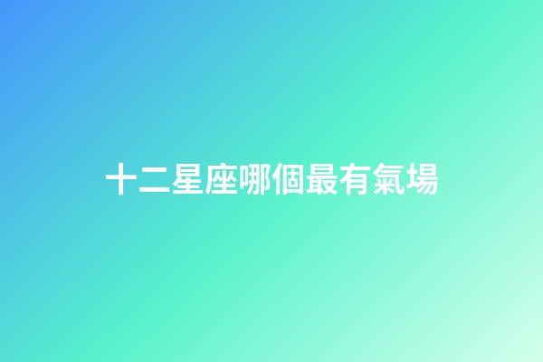 十二星座哪個最有氣場-第1張-星座運勢-玄機派