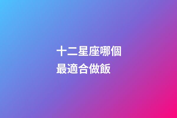 十二星座哪個最適合做飯-第1張-星座運勢-玄機派