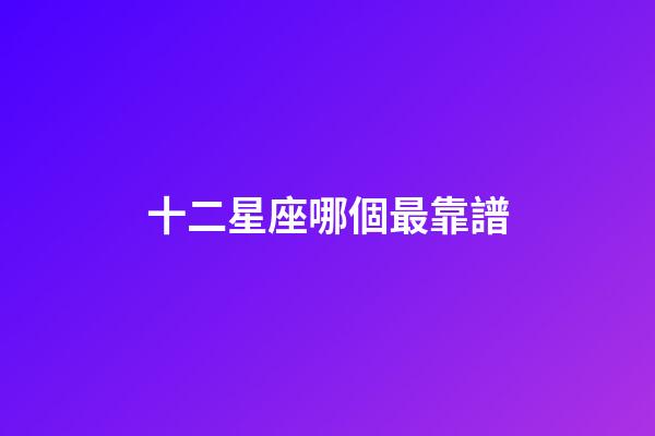 十二星座哪個最靠譜-第1張-星座運勢-玄機派