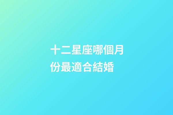十二星座哪個月份最適合結婚-第1張-星座運勢-玄機派