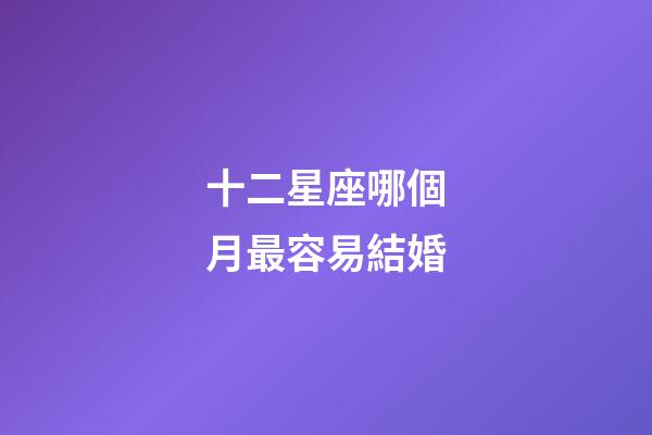 十二星座哪個月最容易結婚-第1張-星座運勢-玄機派