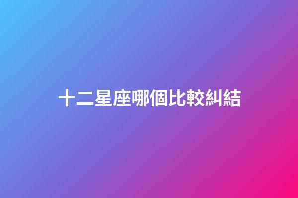 十二星座哪個比較糾結-第1張-星座運勢-玄機派