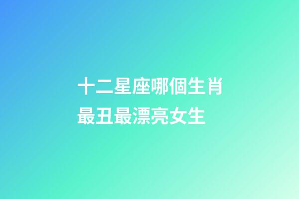 十二星座哪個生肖最丑最漂亮女生-第1張-星座運勢-玄機派