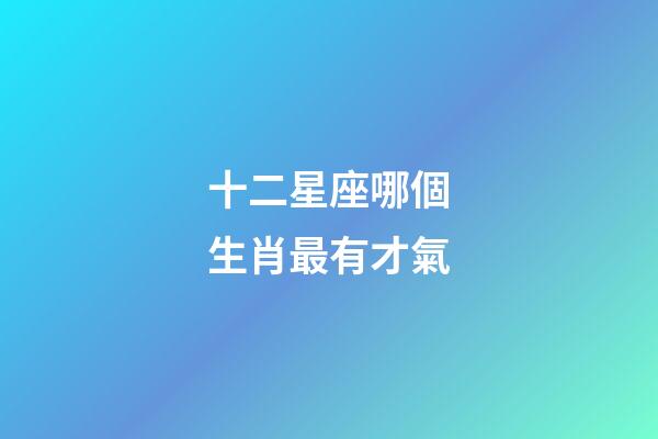 十二星座哪個生肖最有才氣-第1張-星座運勢-玄機派
