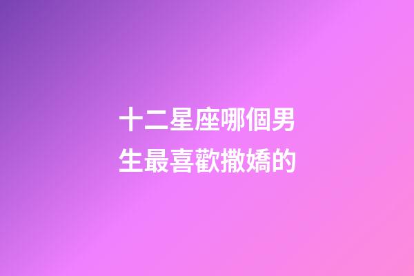 十二星座哪個男生最喜歡撒嬌的-第1張-星座運勢-玄機派