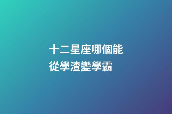 十二星座哪個能從學渣變學霸-第1張-星座運勢-玄機派
