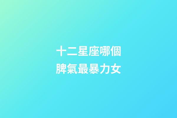十二星座哪個脾氣最暴力女-第1張-星座運勢-玄機派