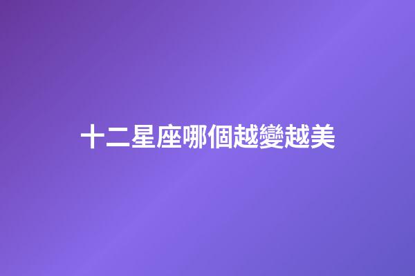 十二星座哪個越變越美-第1張-星座運勢-玄機派