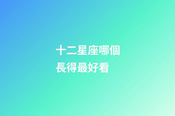 十二星座哪個長得最好看-第1張-星座運勢-玄機派