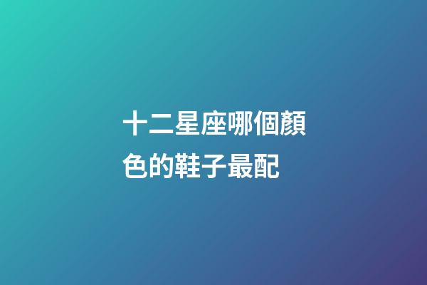 十二星座哪個顏色的鞋子最配-第1張-星座運勢-玄機派