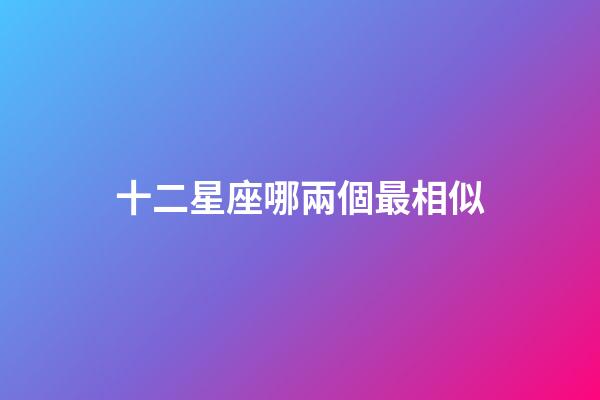 十二星座哪兩個最相似-第1張-星座運勢-玄機派