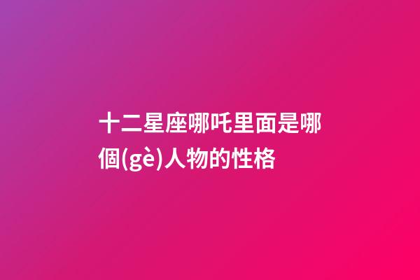 十二星座哪吒里面是哪個(gè)人物的性格