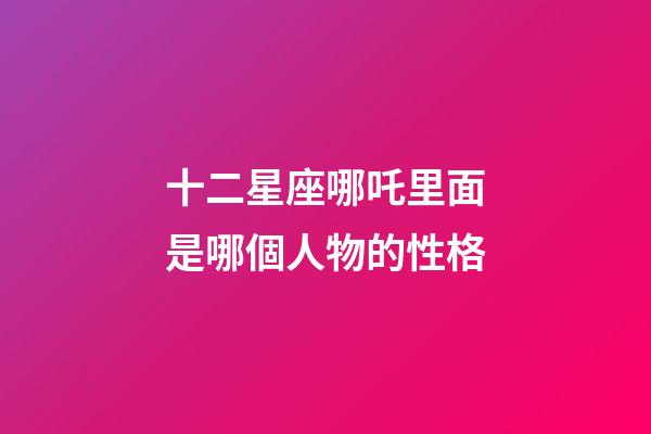 十二星座哪吒里面是哪個人物的性格-第1張-星座運(yùn)勢-玄機(jī)派
