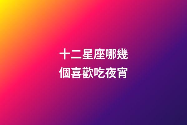 十二星座哪幾個喜歡吃夜宵