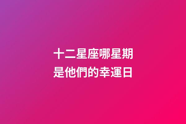 十二星座哪星期是他們的幸運日-第1張-星座運勢-玄機派