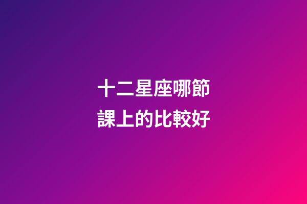 十二星座哪節課上的比較好-第1張-星座運勢-玄機派