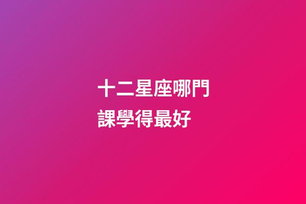 十二星座哪門課學得最好-第1張-星座運勢-玄機派