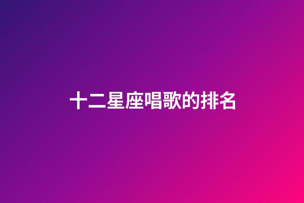 十二星座唱歌的排名-第1張-星座運(yùn)勢(shì)-玄機(jī)派