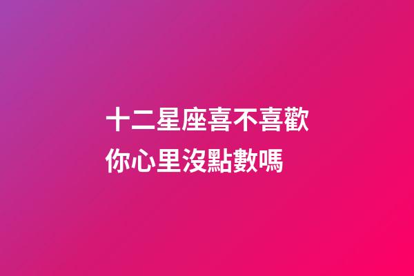 十二星座喜不喜歡你心里沒點數嗎-第1張-星座運勢-玄機派