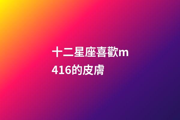 十二星座喜歡m416的皮膚-第1張-星座運勢-玄機派