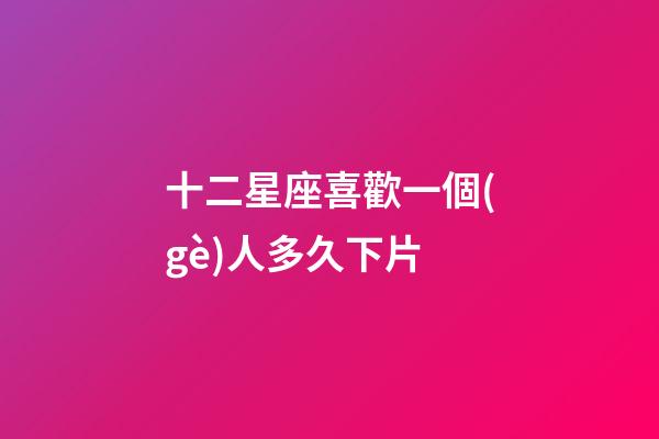十二星座喜歡一個(gè)人多久下片-第1張-星座運(yùn)勢(shì)-玄機(jī)派