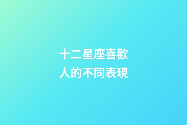 十二星座喜歡人的不同表現-第1張-星座運勢-玄機派