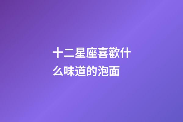 十二星座喜歡什么味道的泡面