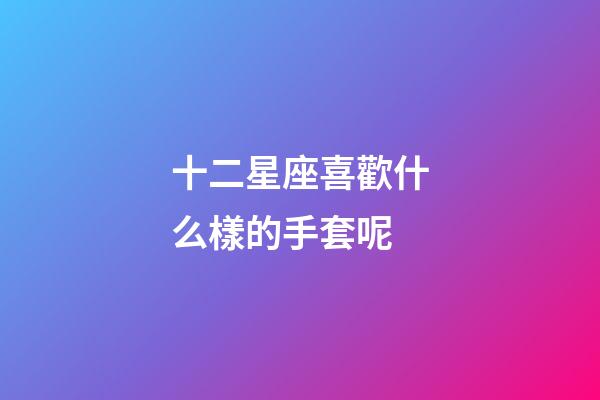 十二星座喜歡什么樣的手套呢