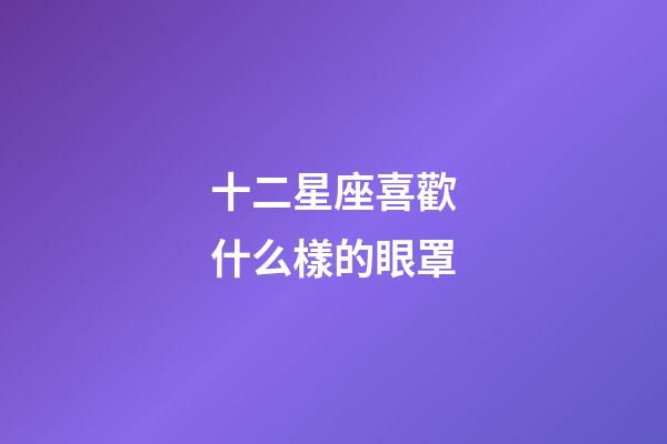 十二星座喜歡什么樣的眼罩