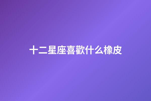 十二星座喜歡什么橡皮-第1張-星座運勢-玄機派