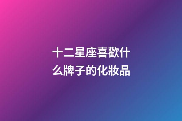 十二星座喜歡什么牌子的化妝品-第1張-星座運勢-玄機派