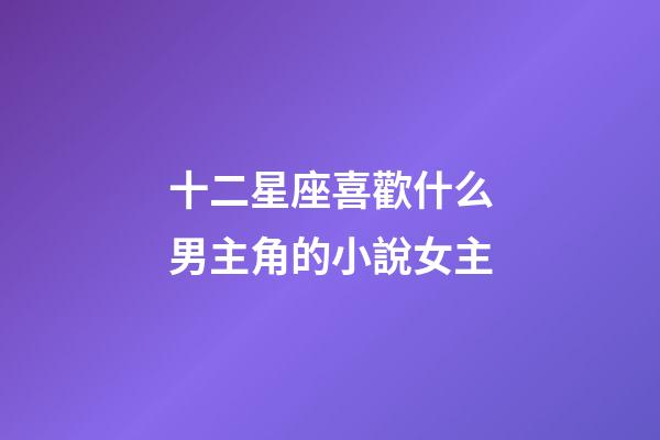 十二星座喜歡什么男主角的小說女主-第1張-星座運勢-玄機派