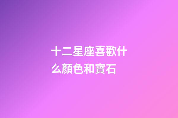 十二星座喜歡什么顏色和寶石-第1張-星座運勢-玄機派