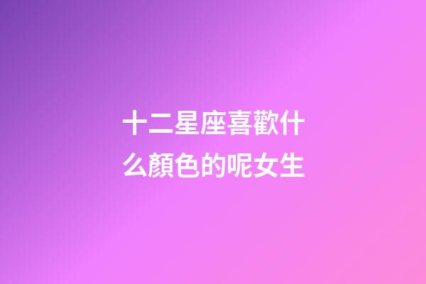 十二星座喜歡什么顏色的呢女生-第1張-星座運勢-玄機派