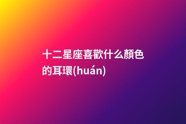 十二星座喜歡什么顏色的耳環(huán)-第1張-星座運勢-玄機派