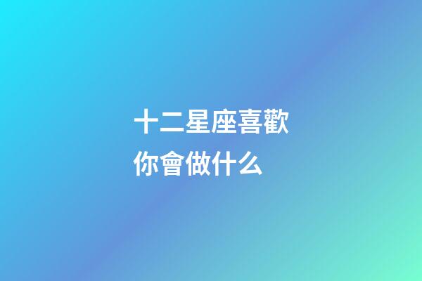 十二星座喜歡你會做什么-第1張-星座運勢-玄機派