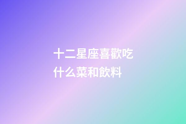 十二星座喜歡吃什么菜和飲料-第1張-星座運勢-玄機派