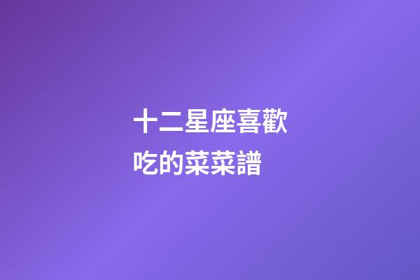 十二星座喜歡吃的菜菜譜-第1張-星座運勢-玄機派