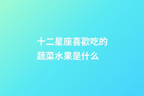 十二星座喜歡吃的蔬菜水果是什么-第1張-星座運(yùn)勢(shì)-玄機(jī)派