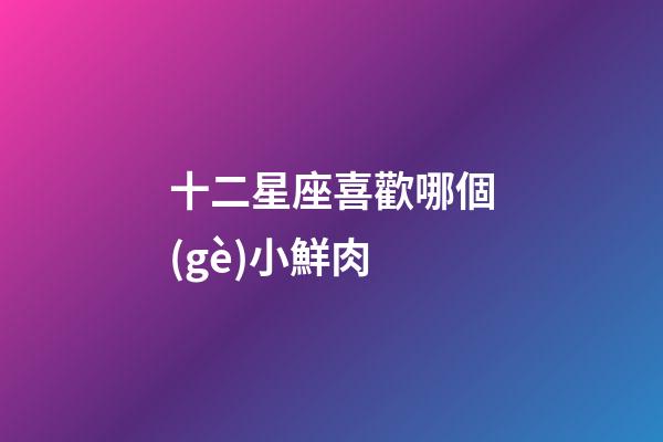 十二星座喜歡哪個(gè)小鮮肉-第1張-星座運(yùn)勢(shì)-玄機(jī)派