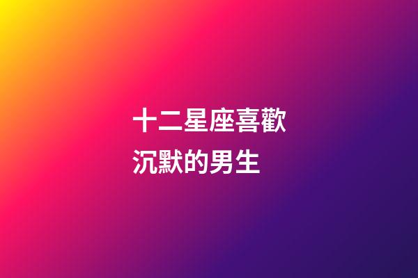 十二星座喜歡沉默的男生-第1張-星座運勢-玄機派