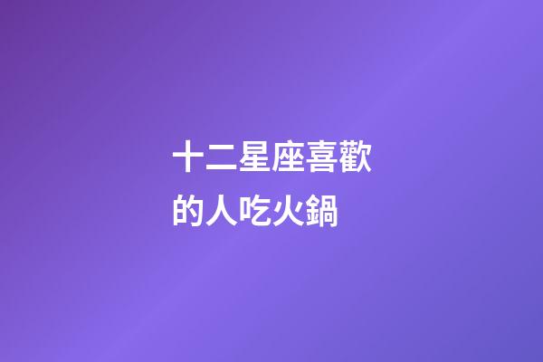 十二星座喜歡的人吃火鍋-第1張-星座運勢-玄機派