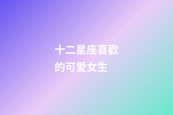 十二星座喜歡的可愛女生-第1張-星座運勢-玄機派