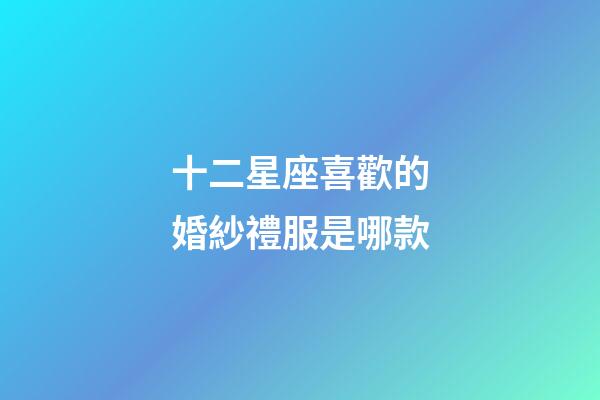 十二星座喜歡的婚紗禮服是哪款