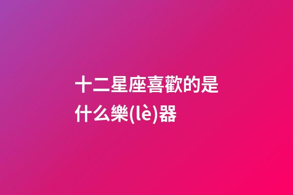十二星座喜歡的是什么樂(lè)器-第1張-星座運(yùn)勢(shì)-玄機(jī)派