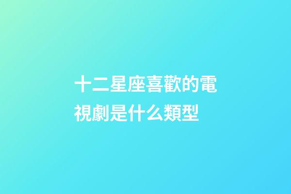 十二星座喜歡的電視劇是什么類型-第1張-星座運勢-玄機派
