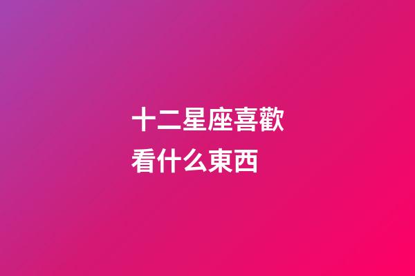 十二星座喜歡看什么東西-第1張-星座運勢-玄機派