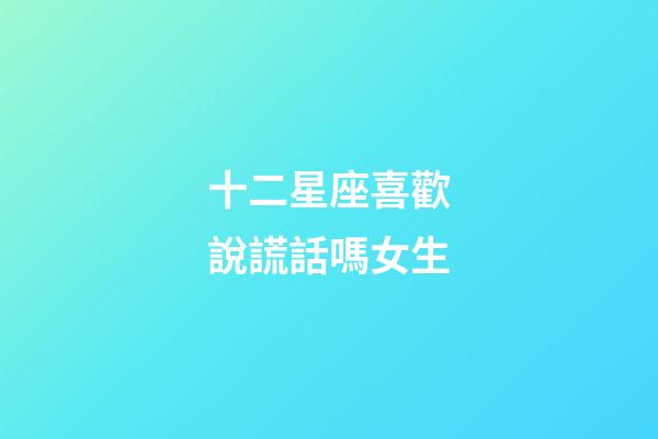 十二星座喜歡說謊話嗎女生-第1張-星座運(yùn)勢-玄機(jī)派