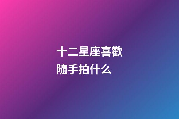 十二星座喜歡隨手拍什么-第1張-星座運勢-玄機派