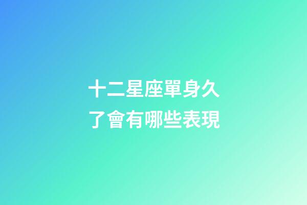 十二星座單身久了會有哪些表現-第1張-星座運勢-玄機派